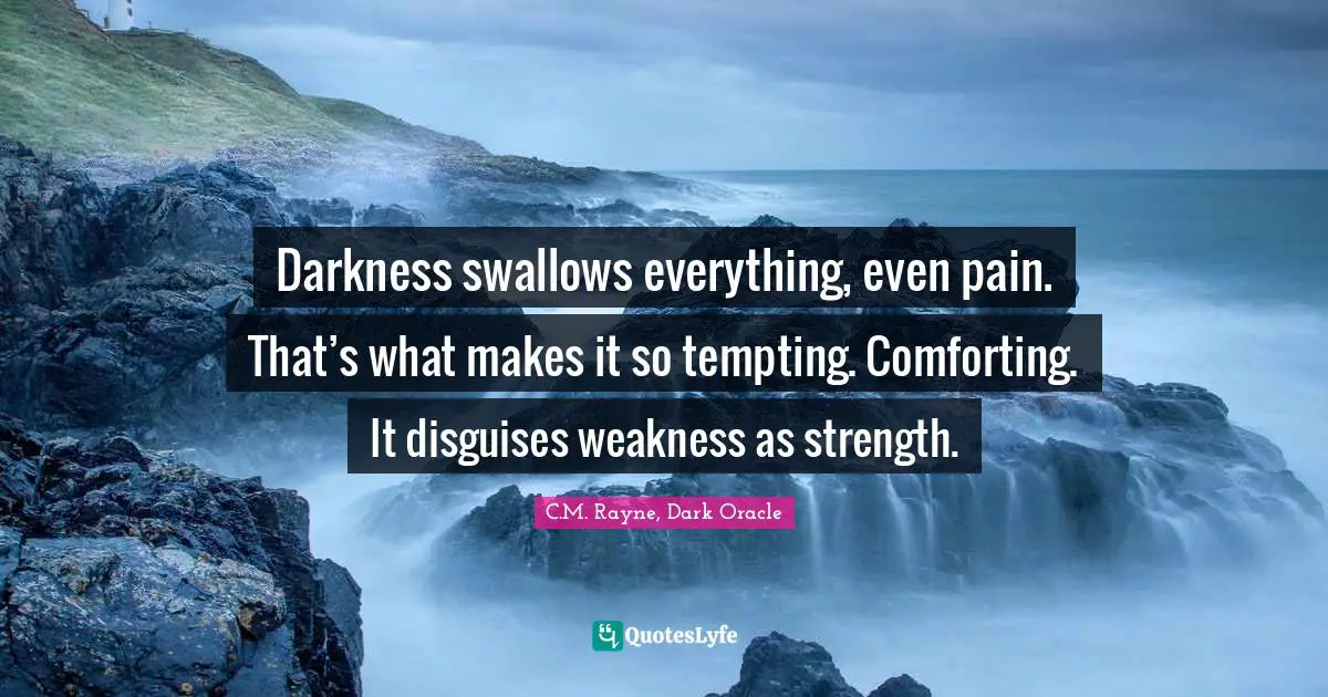 Darkness swallows everything, even pain. That’s what makes it so tempting. Comforting. It disguises weakness as strength.