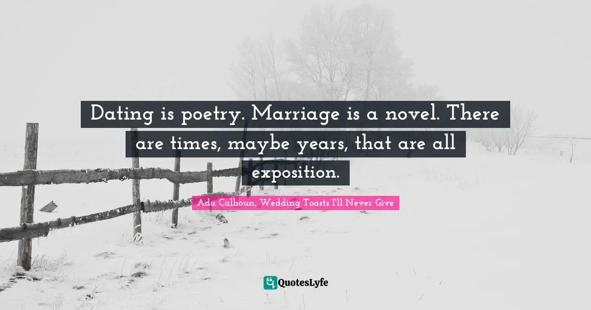 Dating is poetry. Marriage is a novel. There are times, maybe years, that are all exposition.