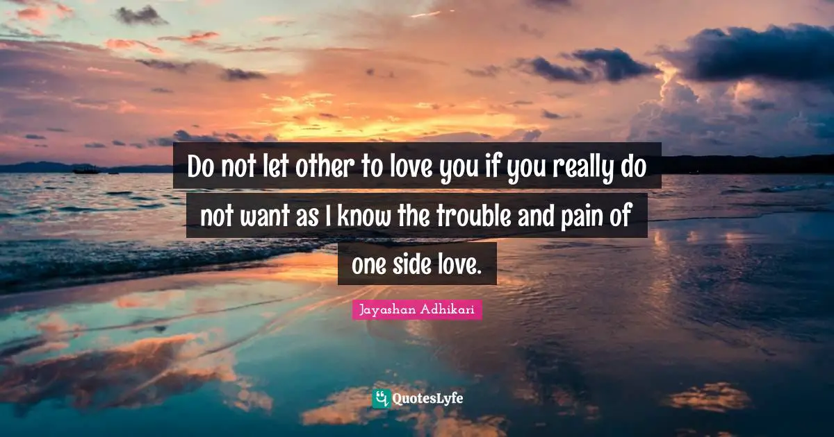 Do not let other to love you if you really do not want as I know the trouble and pain of one side love.