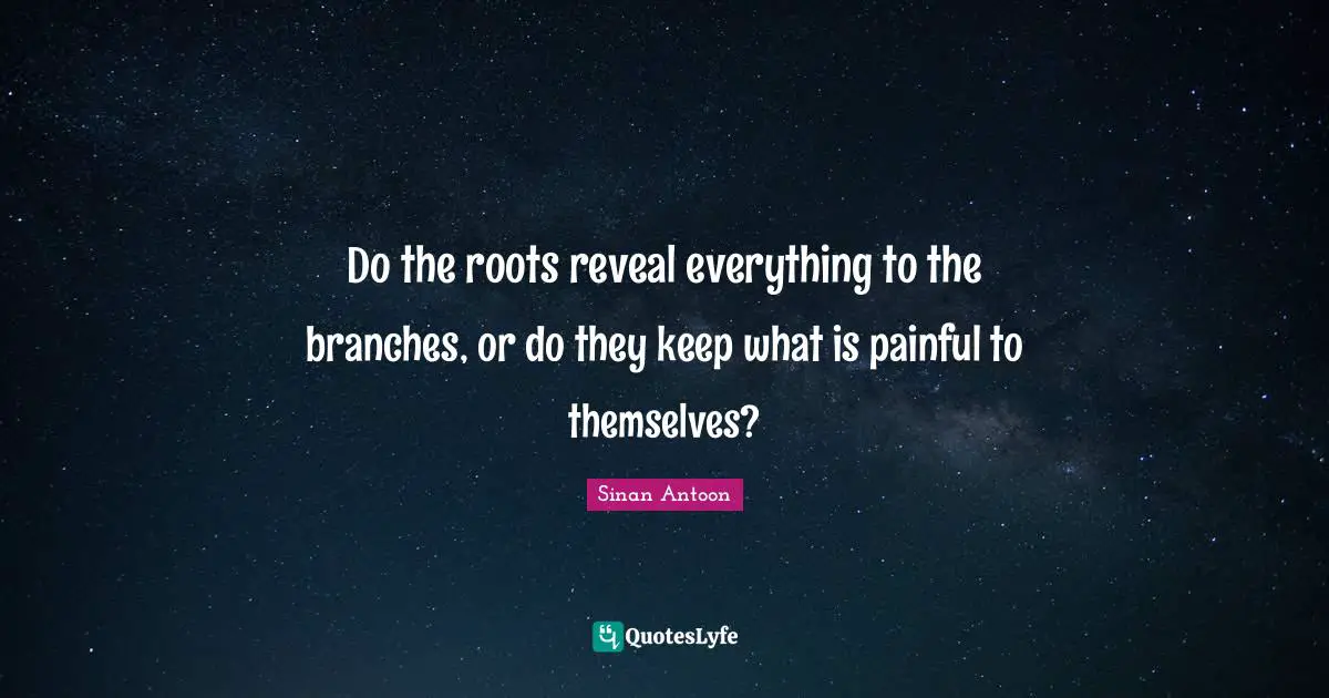 Do the roots reveal everything to the branches, or do they keep what is painful to themselves?