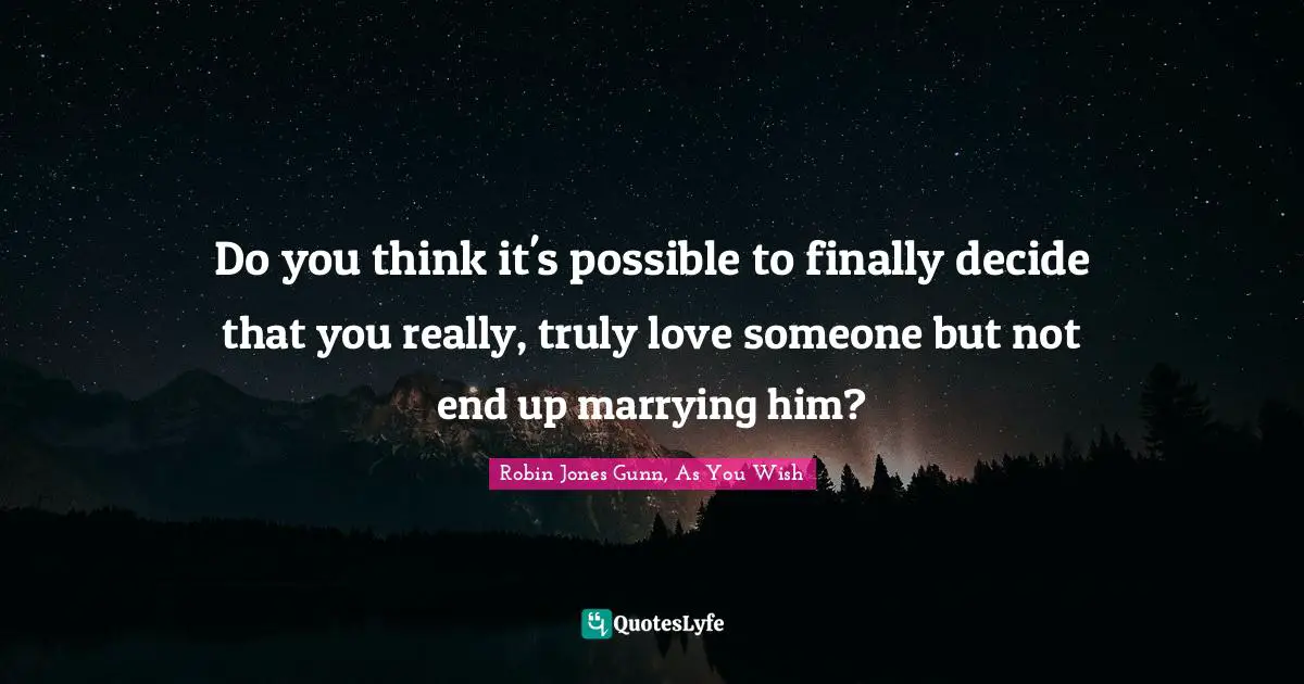 Do you think it's possible to finally decide that you really, truly love someone but not end up marrying him?