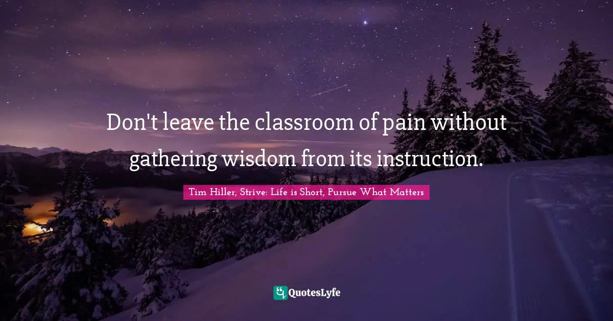 Don't leave the classroom of pain without gathering wisdom from its instruction.