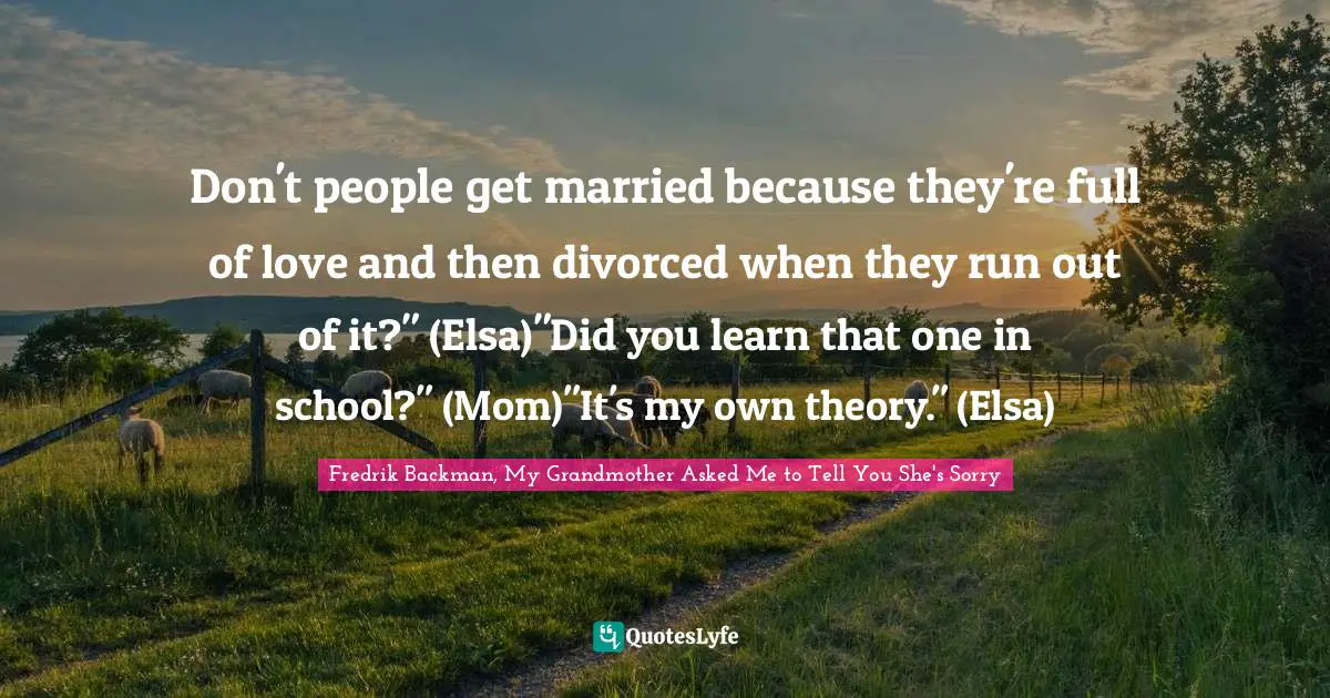 Don't people get married because they're full of love and then divorced when they run out of it?" (Elsa)"Did you learn that one in school?" (Mom)"It's my own theory." (Elsa)