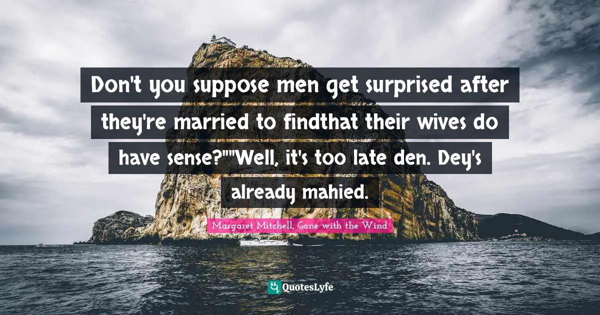 Don't you suppose men get surprised after they're married to findthat their wives do have sense?""Well, it's too late den. Dey's already mahied.