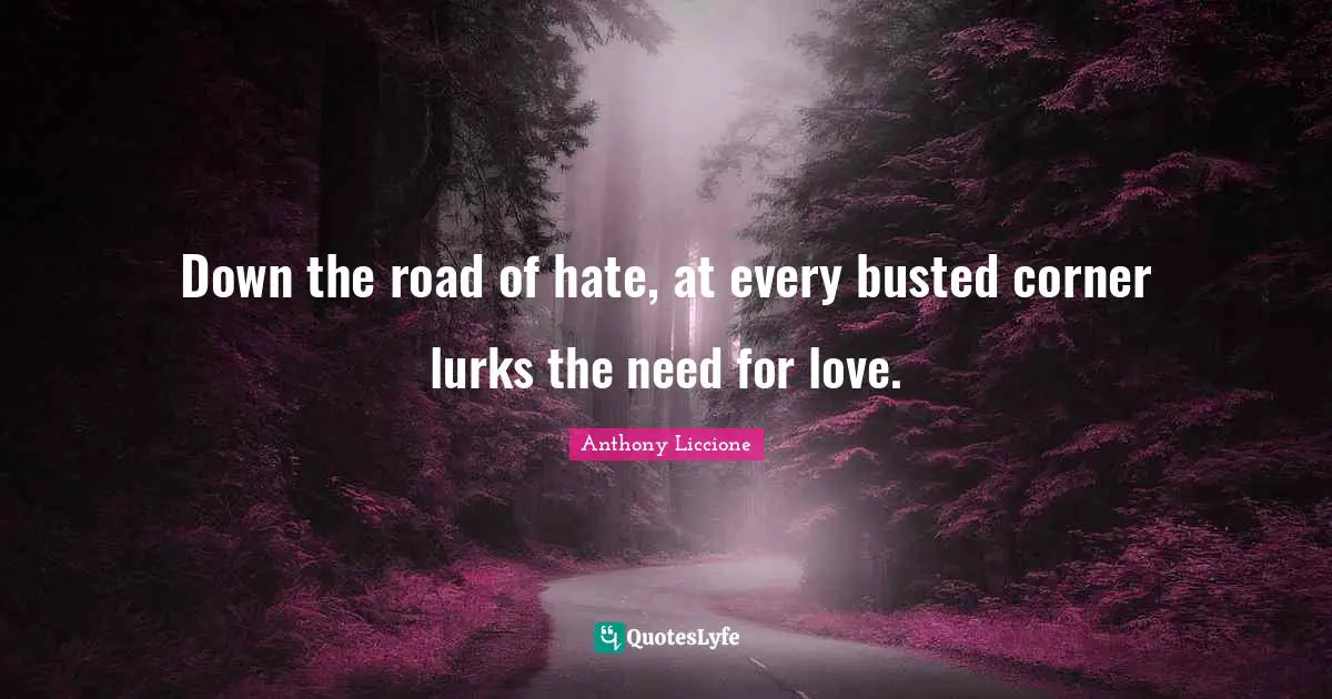 Down the road of hate, at every busted corner lurks the need for love.