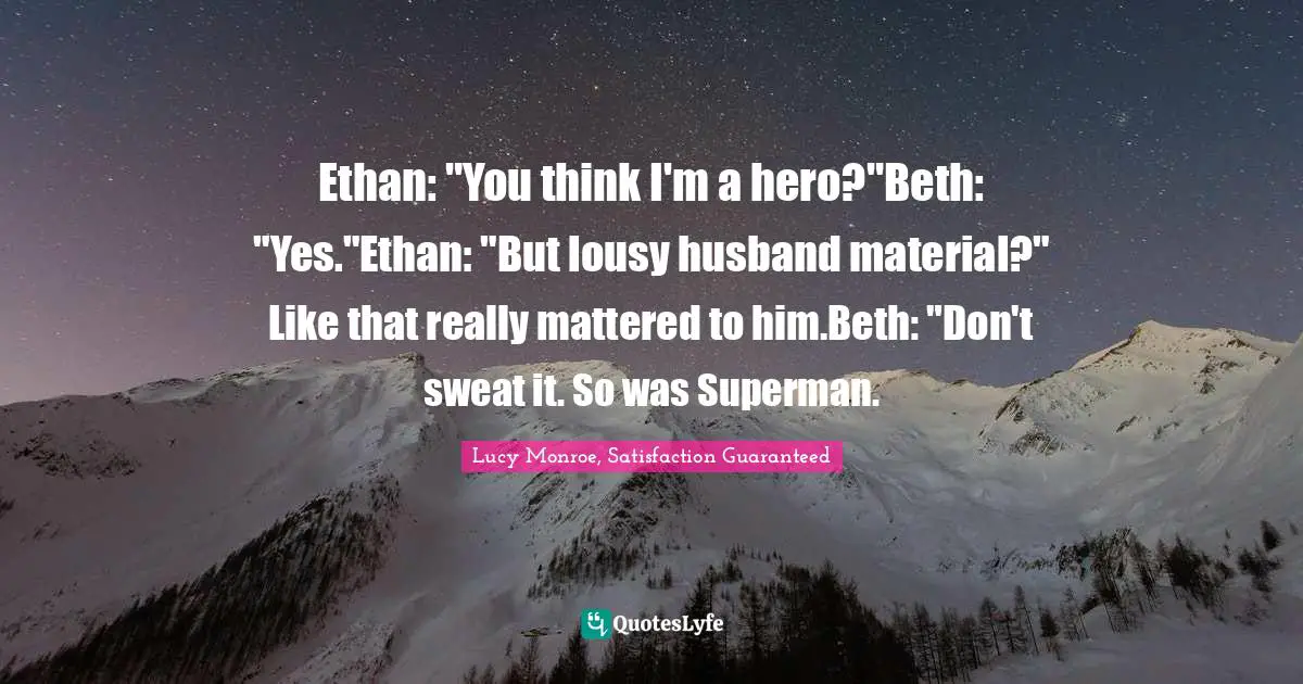 Ethan: "You think I'm a hero?"Beth: "Yes."Ethan: "But lousy husband material?" Like that really mattered to him.Beth: "Don't sweat it. So was Superman.