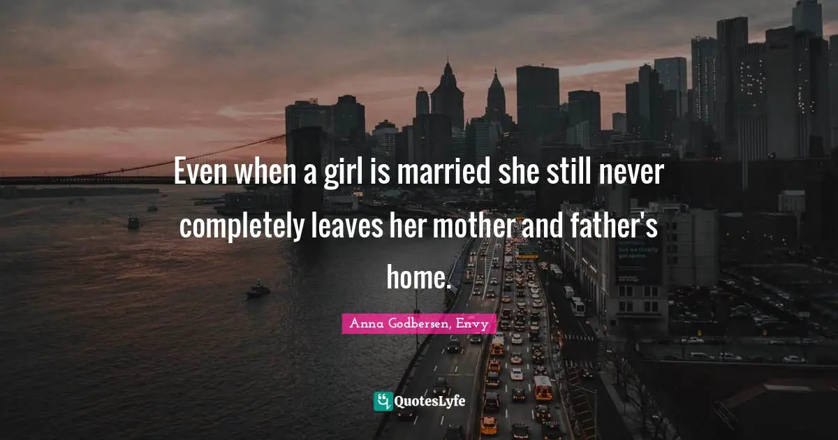 Even when a girl is married she still never completely leaves her mother and father's home.