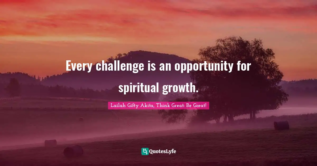 Every challenge is an opportunity for spiritual growth.