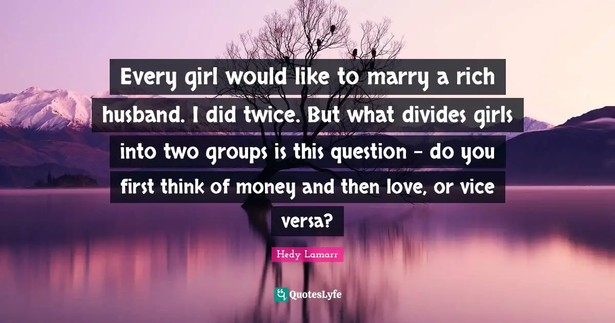 Hedy Lamarr Quotes: "Every girl would like to marry a rich husband. I did twice. But what divides girls into two groups is this question - do you first think of money and then love, or vice versa?"