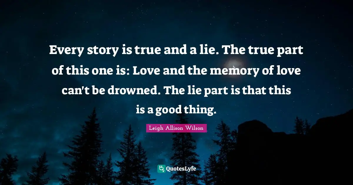 Every story is true and a lie. The true part of this one is: Love and the memory of love can't be drowned. The lie part is that this is a good thing.