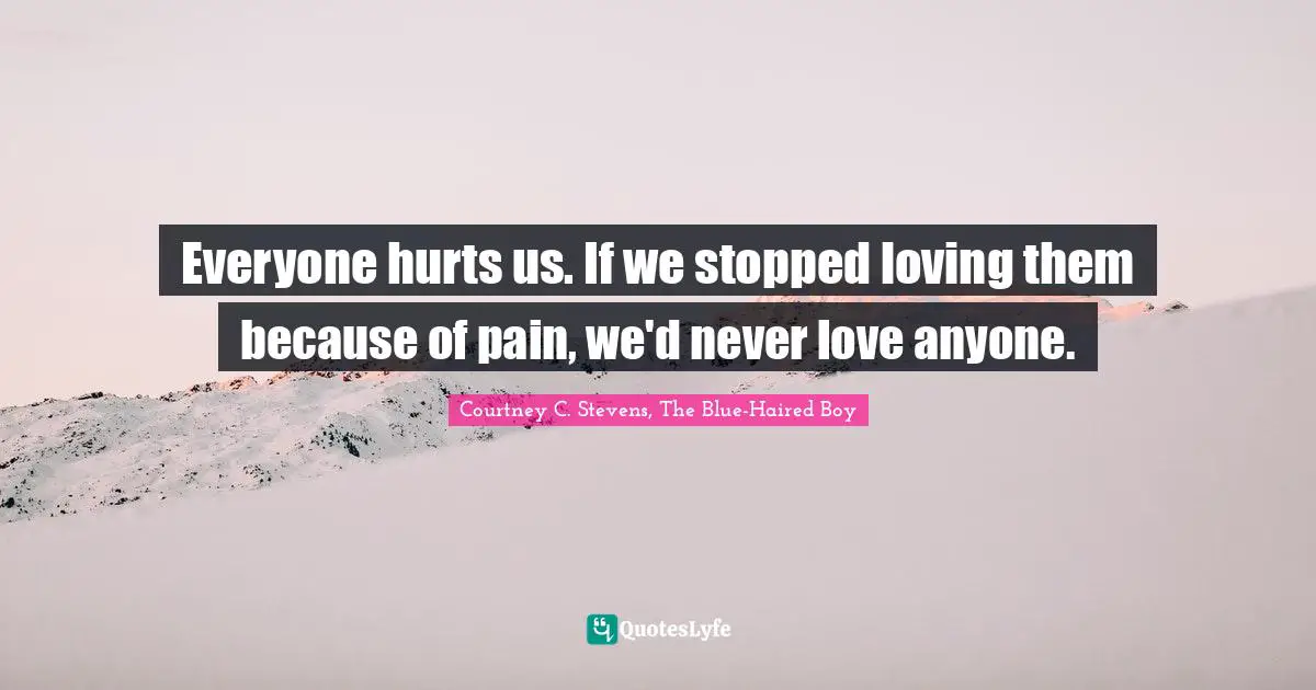 Everyone hurts us. If we stopped loving them because of pain, we'd never love anyone.