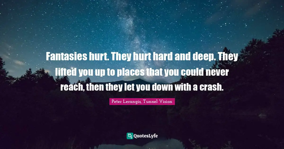 Fantasies hurt. They hurt hard and deep. They lifted you up to places that you could never reach, then they let you down with a crash.
