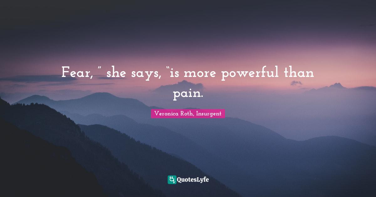 Fear, ” she says, “is more powerful than pain.