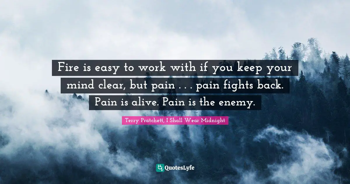 Fire is easy to work with if you keep your mind clear, but pain . . . pain fights back. Pain is alive. Pain is the enemy.