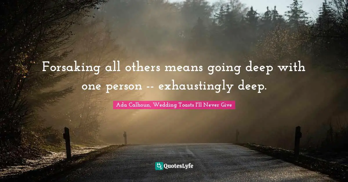 Forsaking all others means going deep with one person -- exhaustingly deep.