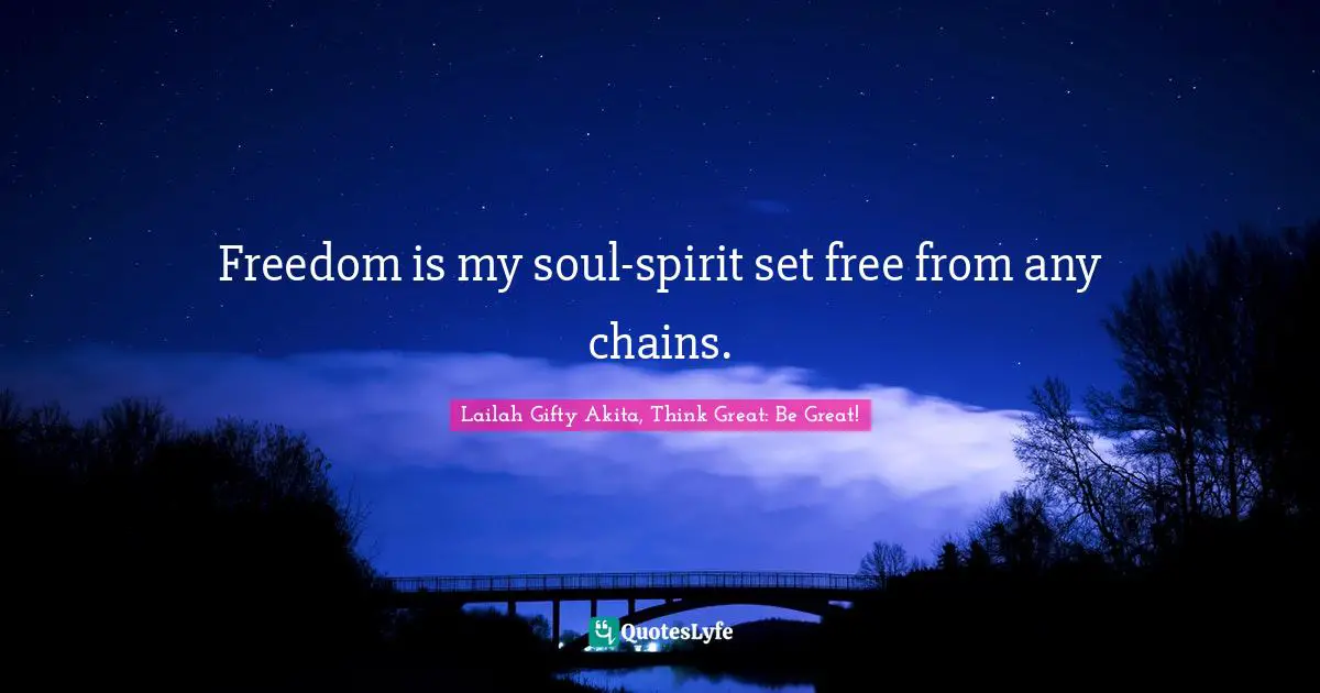 Lailah Gifty Akita, Think Great: Be Great! Quotes: Freedom is my soul-spirit set free from any chains.