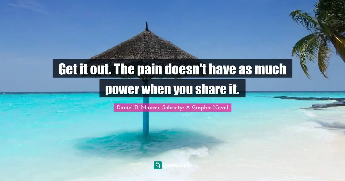 Get it out. The pain doesn't have as much power when you share it.