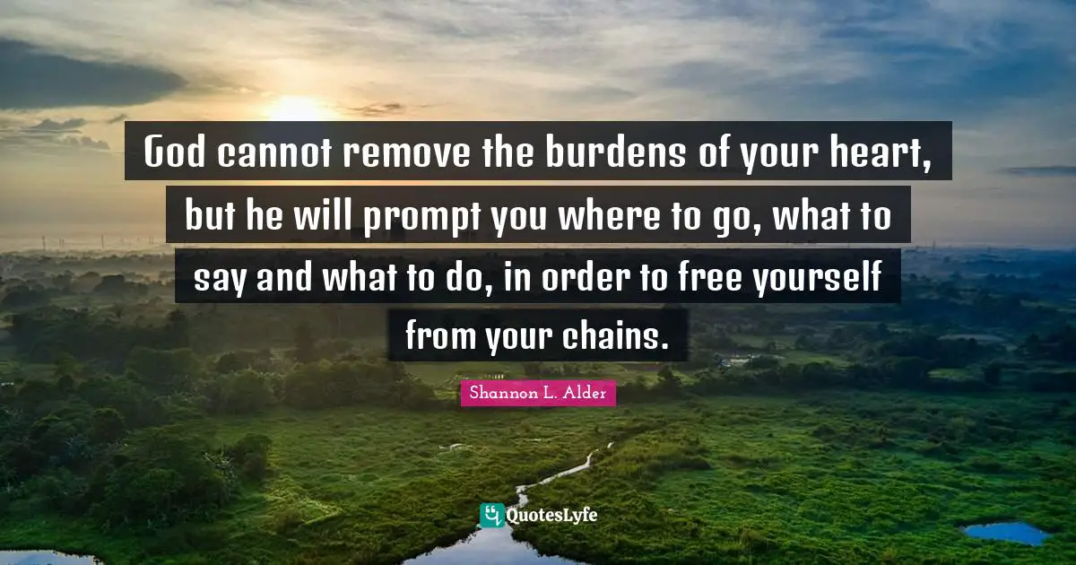 Gideon Quotes: "God cannot remove the burdens of your heart, but he will prompt you where to go, what to say and what to do, in order to free yourself from your chains."