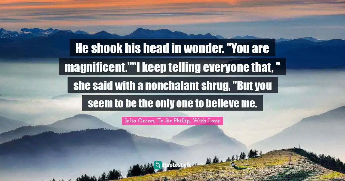 He shook his head in wonder. "You are magnificent.""I keep telling everyone that, " she said with a nonchalant shrug, "But you seem to be the only one to believe me.