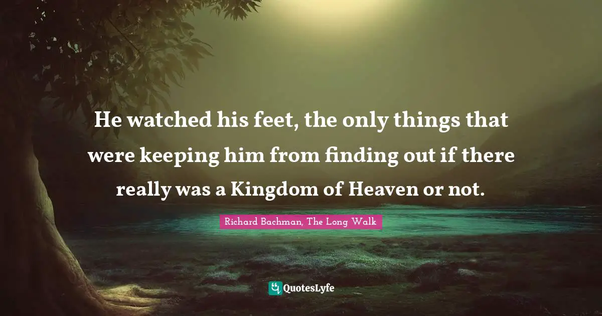 He watched his feet, the only things that were keeping him from finding out if there really was a Kingdom of Heaven or not.