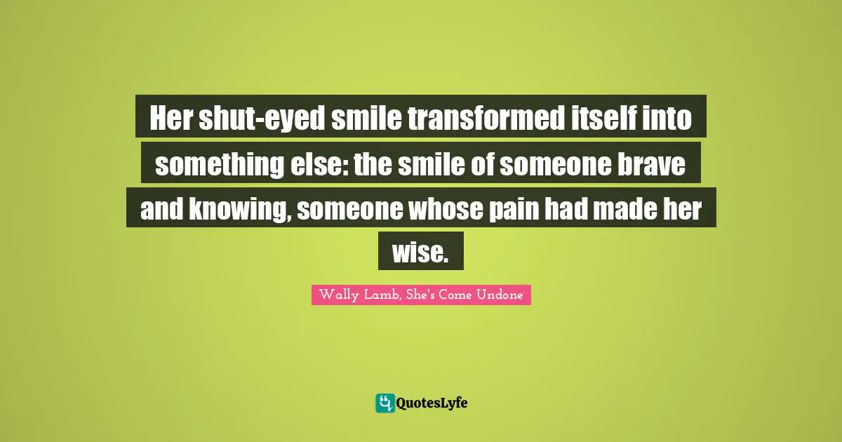 Her shut-eyed smile transformed itself into something else: the smile of someone brave and knowing, someone whose pain had made her wise.