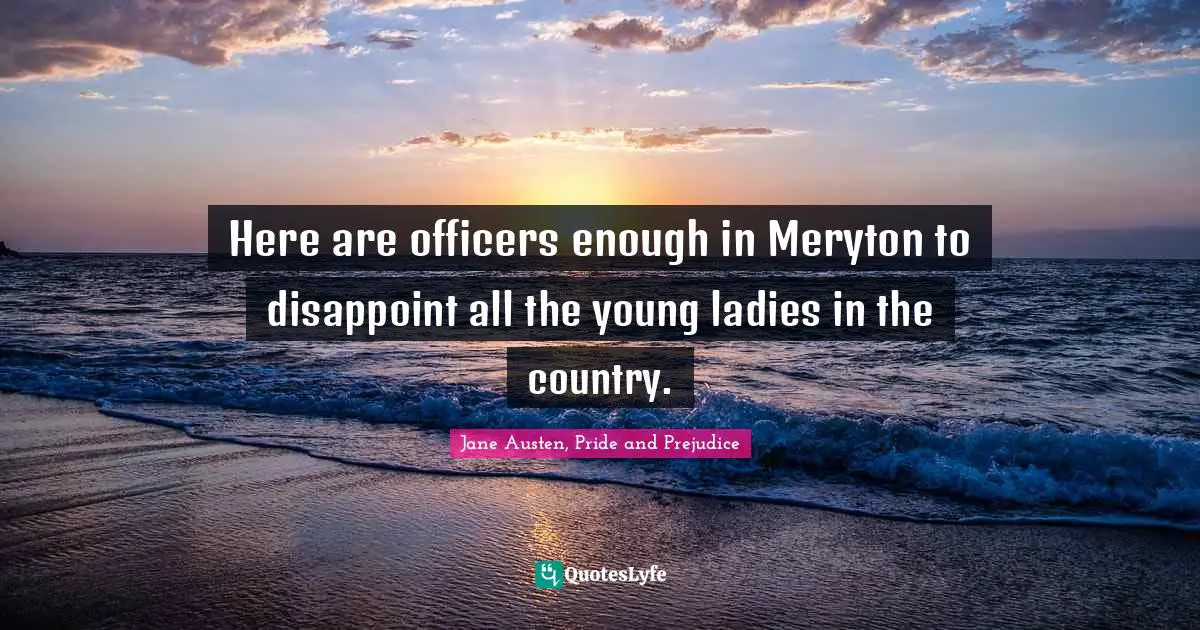 Here are officers enough in Meryton to disappoint all the young ladies in the country.