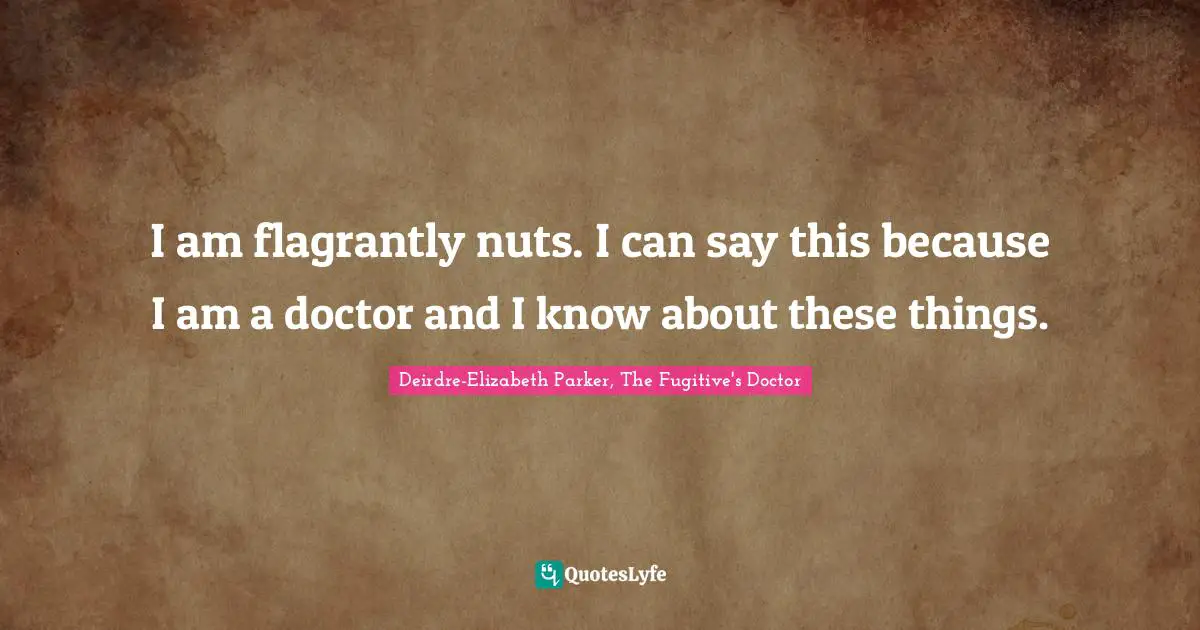 I am flagrantly nuts. I can say this because I am a doctor and I know about these things.