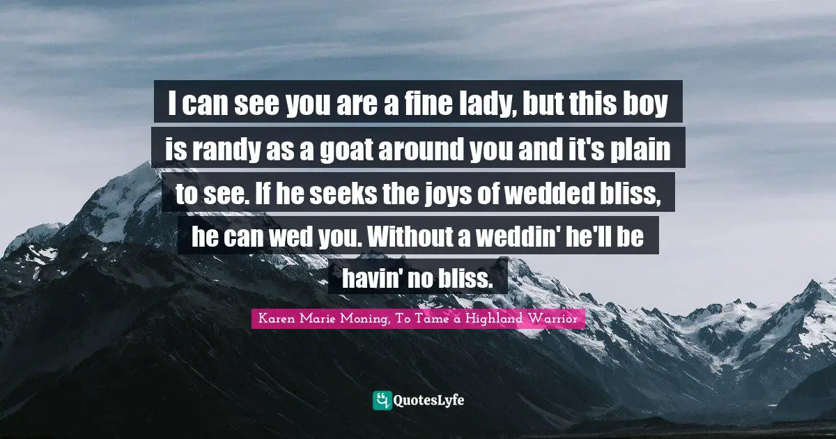 I can see you are a fine lady, but this boy is randy as a goat around you and it's plain to see. If he seeks the joys of wedded bliss, he can wed you. Without a weddin' he'll be havin' no bliss.