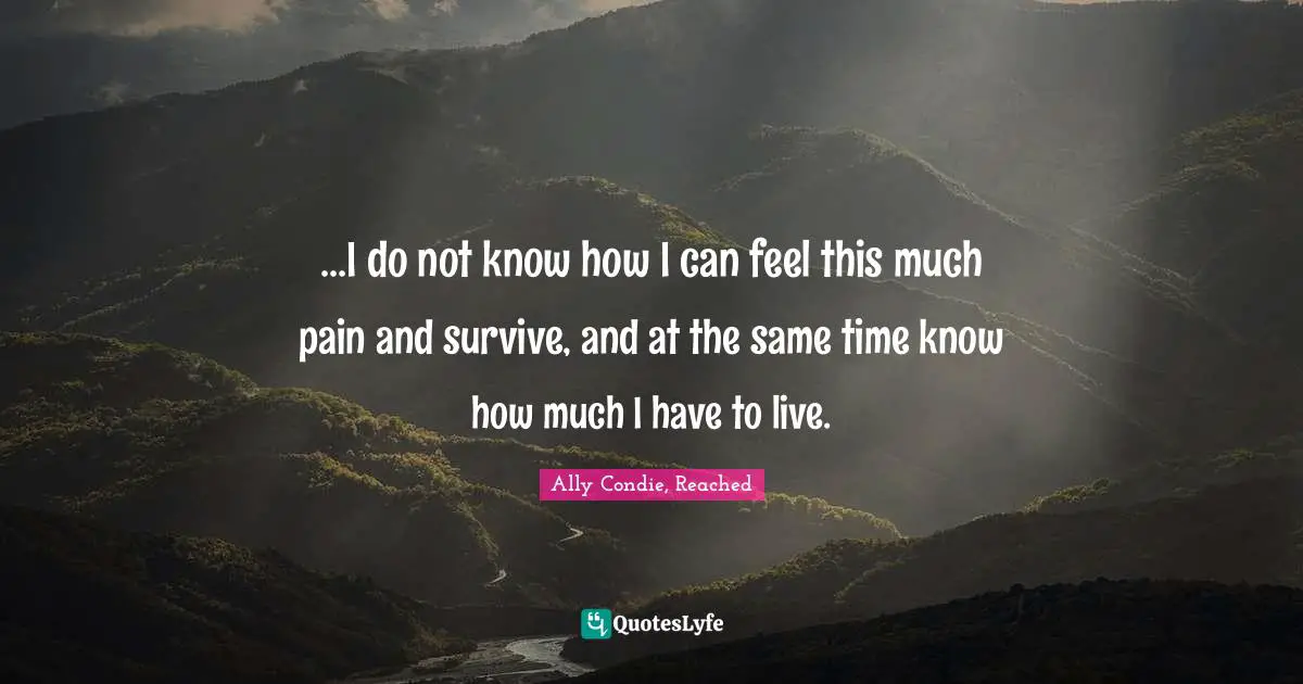 ...I do not know how I can feel this much pain and survive, and at the same time know how much I have to live.