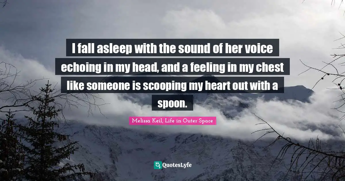I fall asleep with the sound of her voice echoing in my head, and a feeling in my chest like someone is scooping my heart out with a spoon.