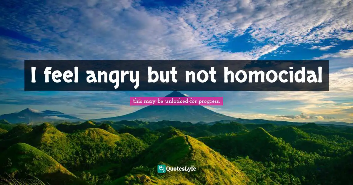 I feel angry but not homocidal