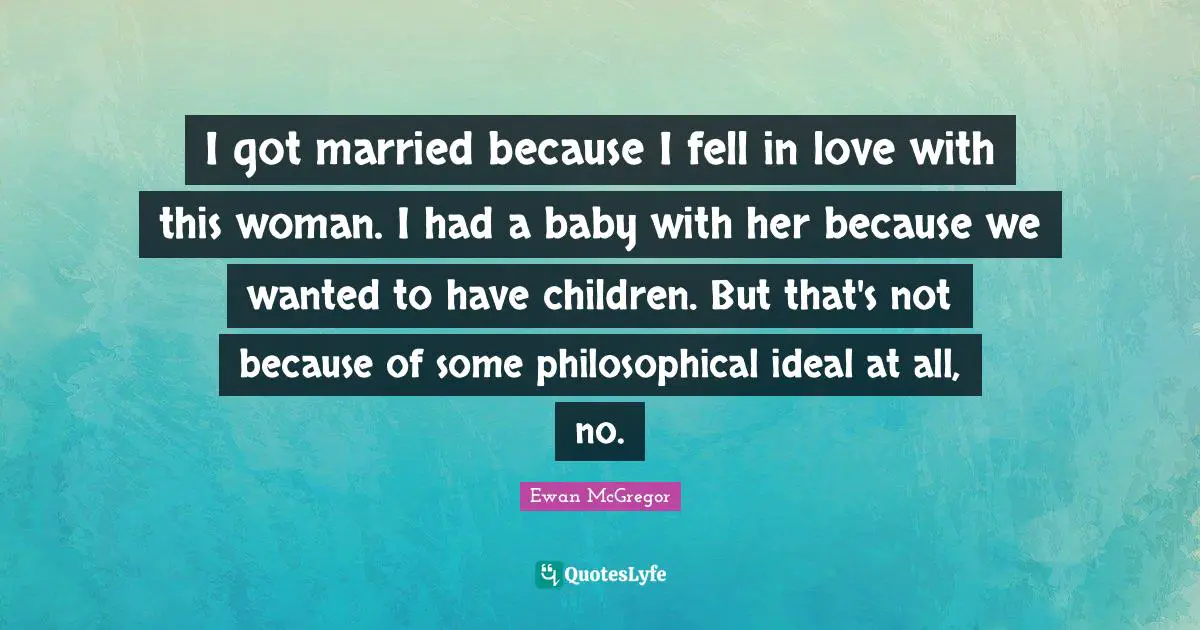 I got married because I fell in love with this woman. I had a baby with her because we wanted to have children. But that's not because of some philosophical ideal at all, no.