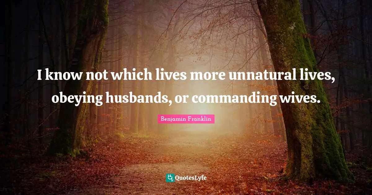 I know not which lives more unnatural lives, obeying husbands, or commanding wives.