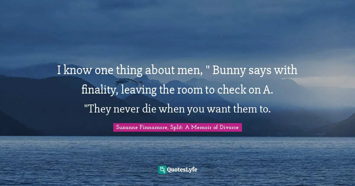 Seperation Quotes: "I know one thing about men, " Bunny says with finality, leaving the room to check on A. "They never die when you want them to."