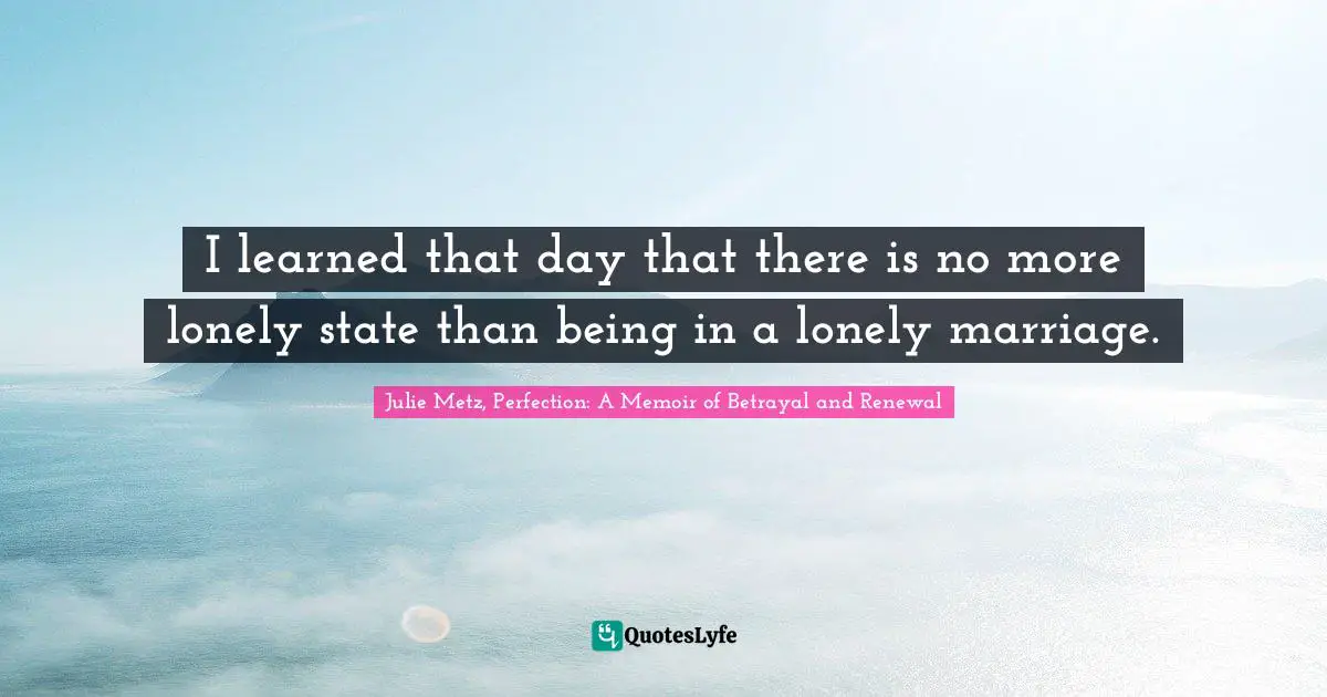 I learned that day that there is no more lonely state than being in a lonely marriage.