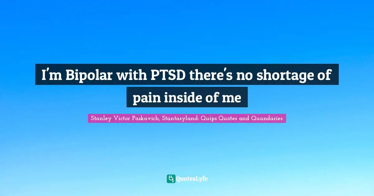 I'm Bipolar with PTSD there's no shortage of pain inside of me