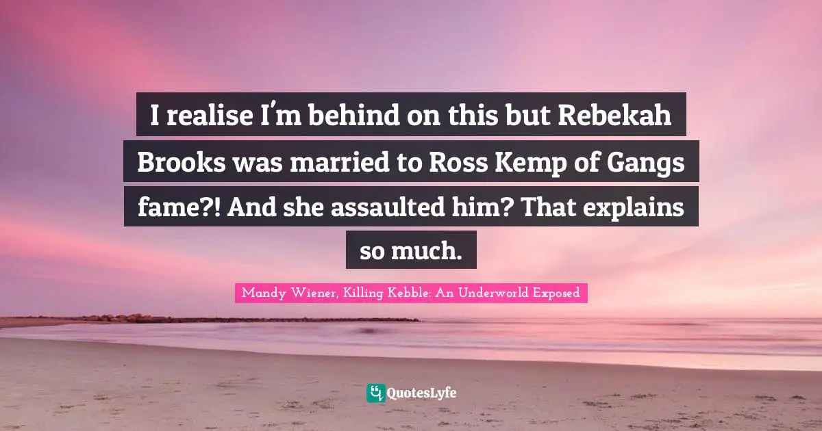 2011 Quotes: "I realise I'm behind on this but Rebekah Brooks was married to Ross Kemp of Gangs fame?! And she assaulted him? That explains so much."