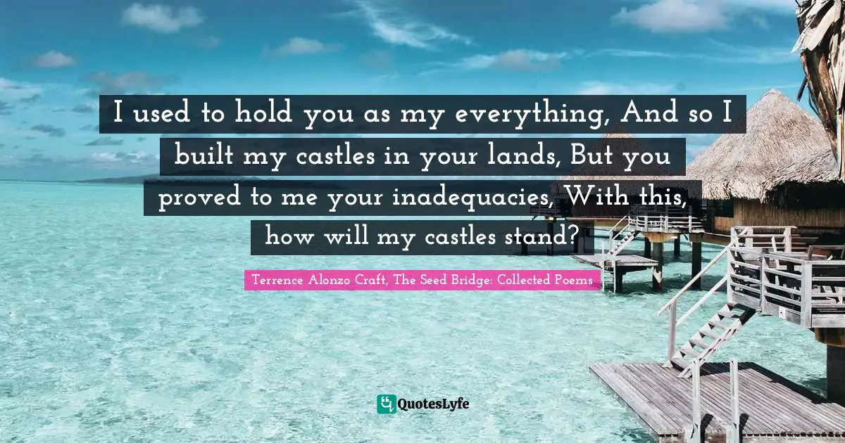Mentors Quotes: "I used to hold you as my everything, And so I built my castles in your lands, But you proved to me your inadequacies, With this, how will my castles stand?"
