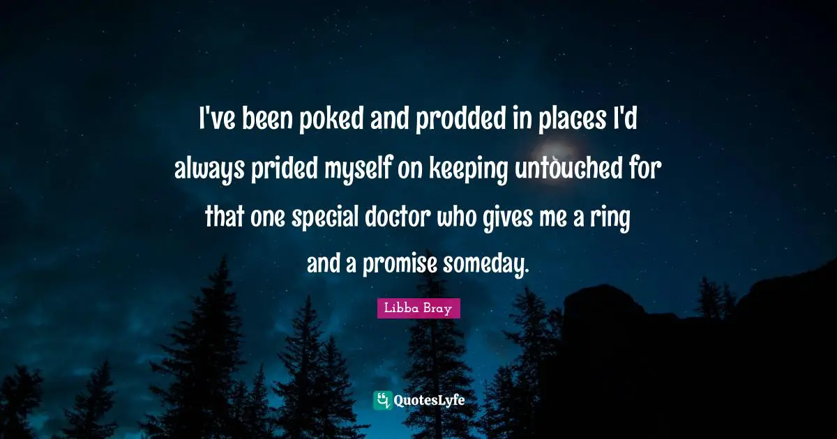 I've been poked and prodded in places I'd always prided myself on keeping untouched for that one special doctor who gives me a ring and a promise someday.