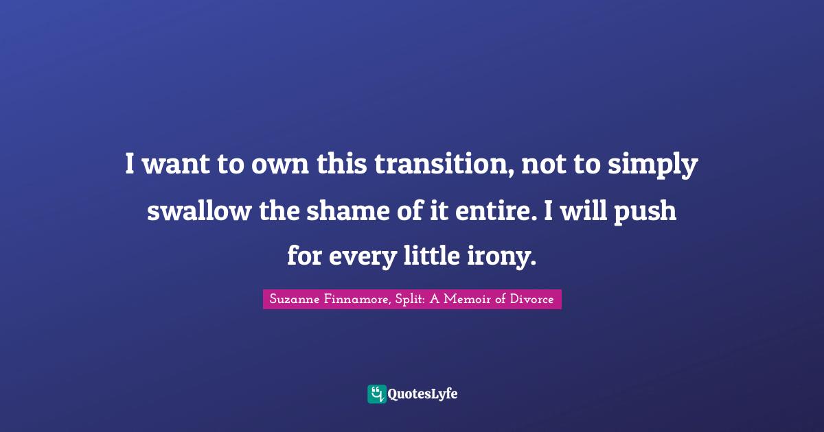 Seperation Quotes: "I want to own this transition, not to simply swallow the shame of it entire. I will push for every little irony."