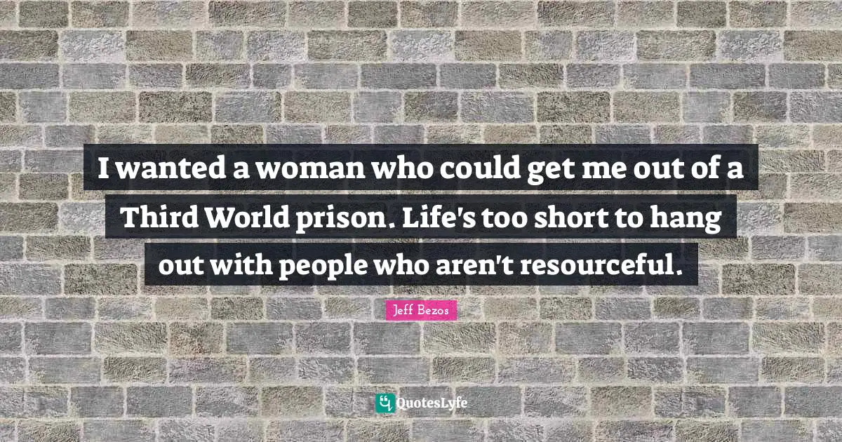 I wanted a woman who could get me out of a Third World prison. Life's too short to hang out with people who aren't resourceful.