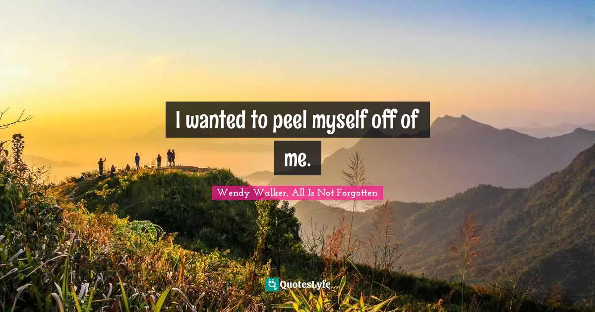 I wanted to peel myself off of me.