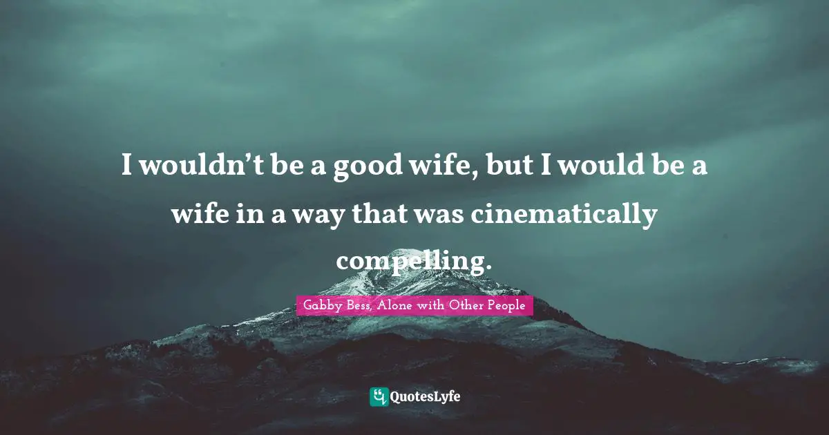 I wouldn’t be a good wife, but I would be a wife in a way that was cinematically compelling.