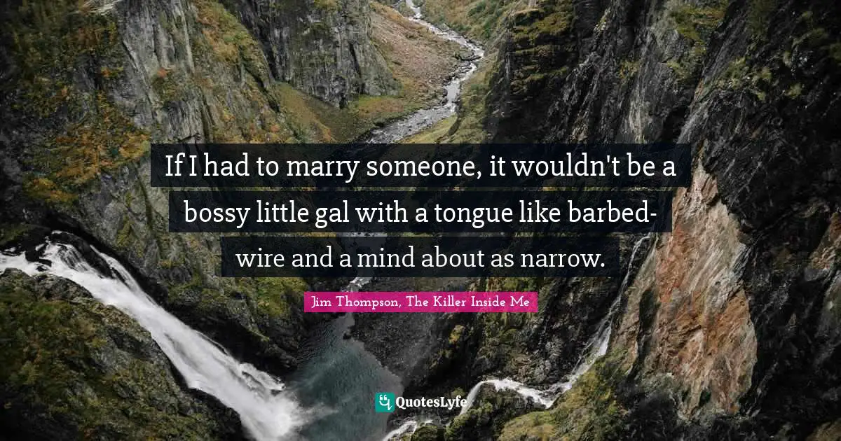 If I had to marry someone, it wouldn't be a bossy little gal with a tongue like barbed-wire and a mind about as narrow.