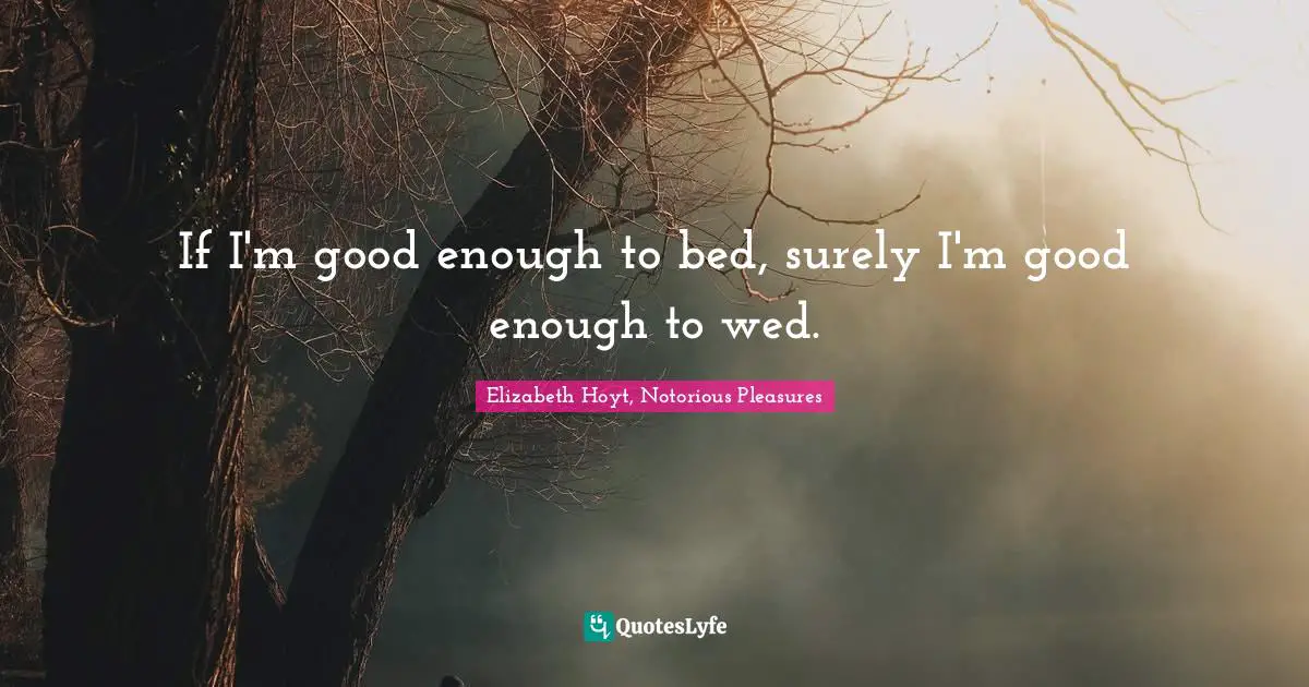 If I'm good enough to bed, surely I'm good enough to wed.