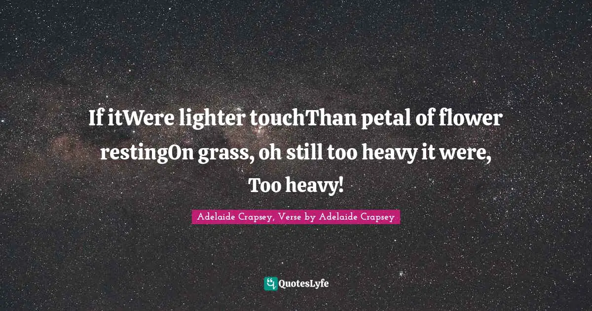If itWere lighter touchThan petal of flower restingOn grass, oh still too heavy it were, Too heavy!