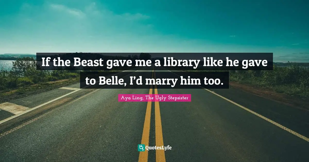 If the Beast gave me a library like he gave to Belle, I’d marry him too.