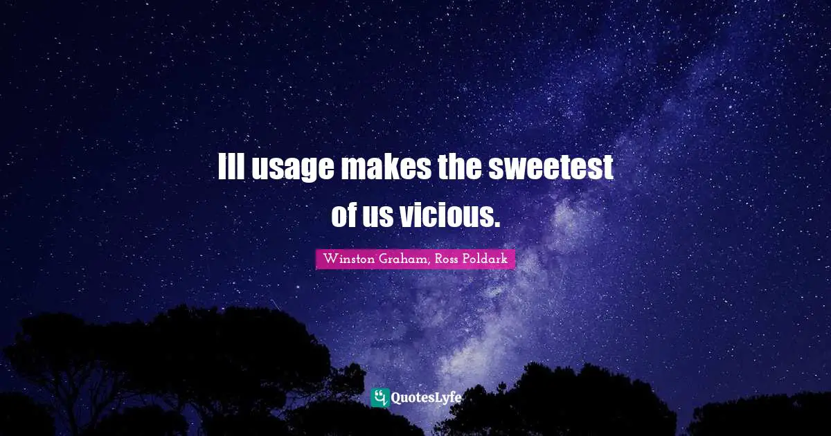 Ill usage makes the sweetest of us vicious.