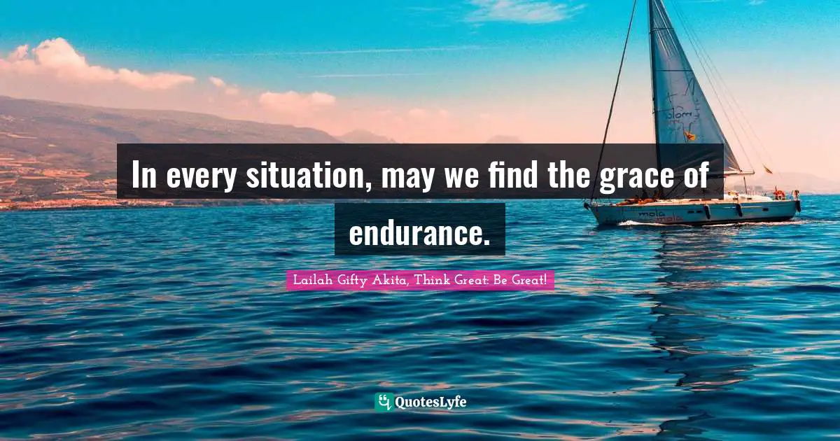 Lailah Gifty Akita, Think Great: Be Great! Quotes: In every situation, may we find the grace of endurance.