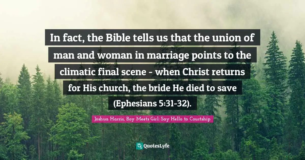 In fact, the Bible tells us that the union of man and woman in marriage points to the climatic final scene - when Christ returns for His church, the bride He died to save (Ephesians 5:31-32).